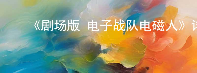 ﻿蔡圆圆发布﻿《剧场版 电子战队电磁人》详情介绍_剧场版 电子战队电磁人HD中字在线观看_剧场版 电子战队电磁人迅雷下载_动漫剧场